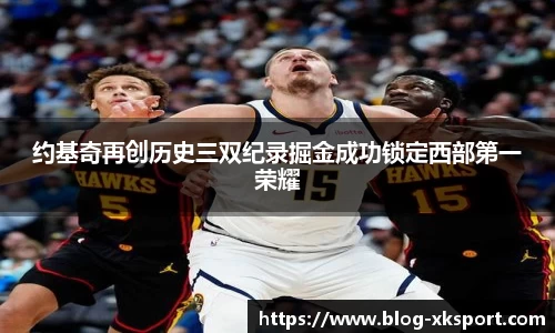 约基奇再创历史三双纪录掘金成功锁定西部第一荣耀