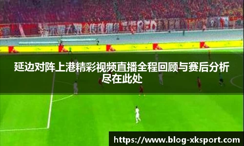 延边对阵上港精彩视频直播全程回顾与赛后分析尽在此处