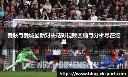 曼联与曼城最新对决精彩视频回顾与分析尽在这里