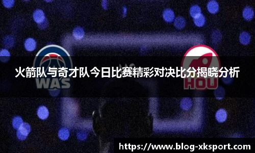 火箭队与奇才队今日比赛精彩对决比分揭晓分析