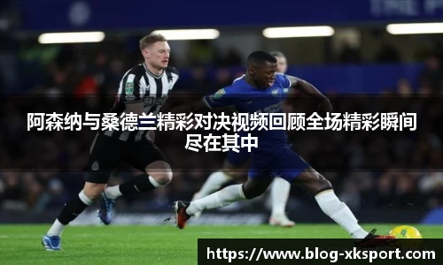 阿森纳与桑德兰精彩对决视频回顾全场精彩瞬间尽在其中