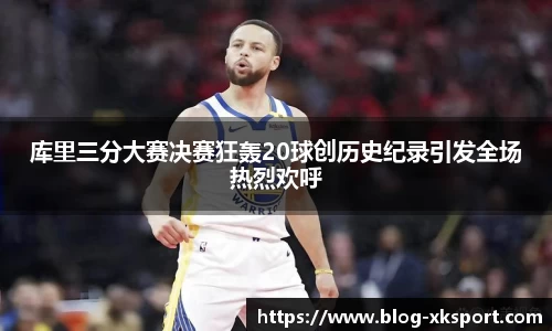 库里三分大赛决赛狂轰20球创历史纪录引发全场热烈欢呼