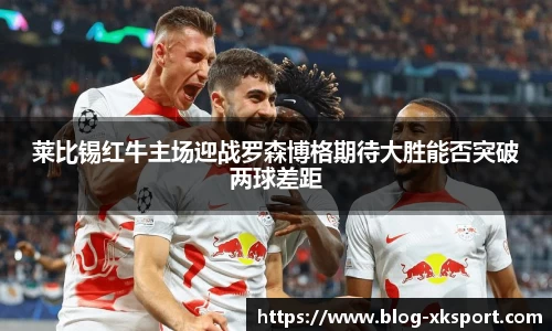 莱比锡红牛主场迎战罗森博格期待大胜能否突破两球差距