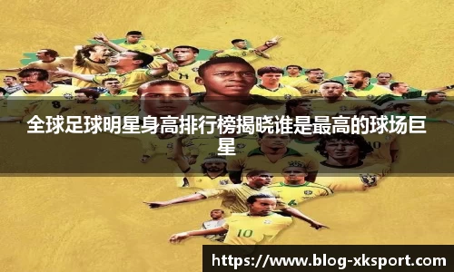 全球足球明星身高排行榜揭晓谁是最高的球场巨星