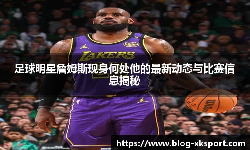 足球明星詹姆斯现身何处他的最新动态与比赛信息揭秘